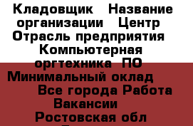 Кладовщик › Название организации ­ Центр › Отрасль предприятия ­ Компьютерная, оргтехника, ПО › Минимальный оклад ­ 20 000 - Все города Работа » Вакансии   . Ростовская обл.,Донецк г.